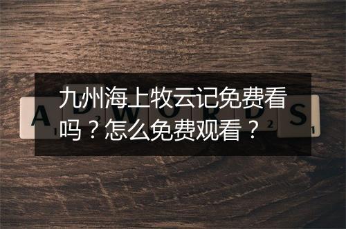 九州海上牧云记免费看吗？怎么免费观看？