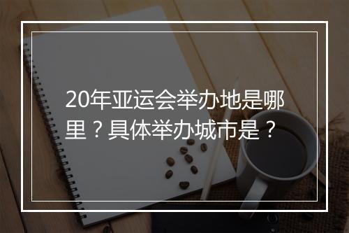 20年亚运会举办地是哪里？具体举办城市是？