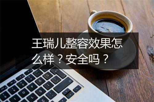 王瑞儿整容效果怎么样？安全吗？