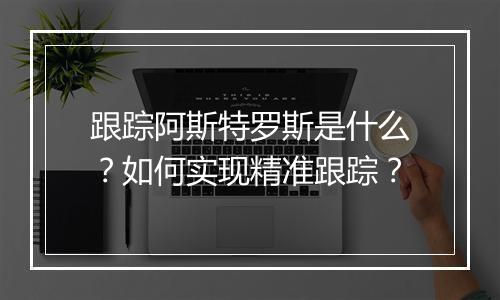 跟踪阿斯特罗斯是什么？如何实现精准跟踪？