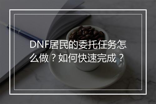 DNF居民的委托任务怎么做？如何快速完成？