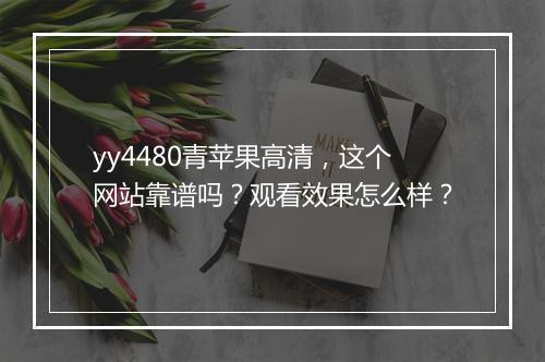 yy4480青苹果高清，这个网站靠谱吗？观看效果怎么样？