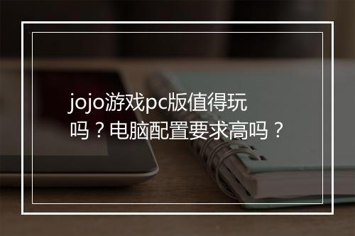 jojo游戏pc版值得玩吗？电脑配置要求高吗？