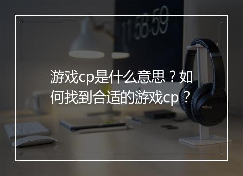 游戏cp是什么意思?如何找到合适的游戏cp?