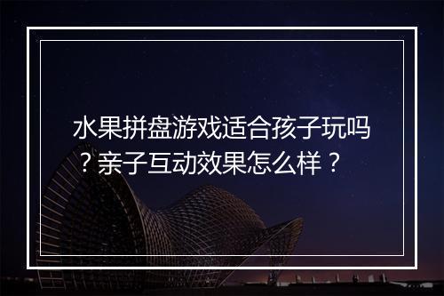 水果拼盘游戏适合孩子玩吗？亲子互动效果怎么样？