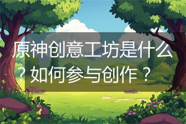 原神创意工坊是什么？如何参与创作？
