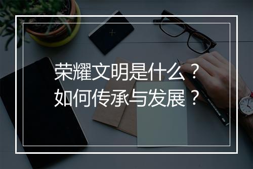 荣耀文明是什么？如何传承与发展？