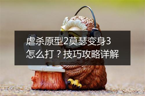 虐杀原型2莫瑟变身3怎么打？技巧攻略详解