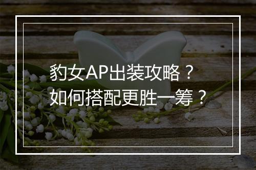 豹女AP出装攻略？如何搭配更胜一筹？