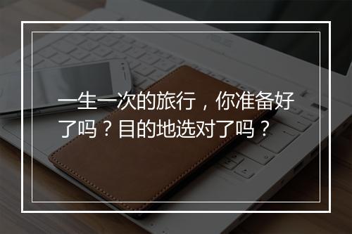 一生一次的旅行，你准备好了吗？目的地选对了吗？