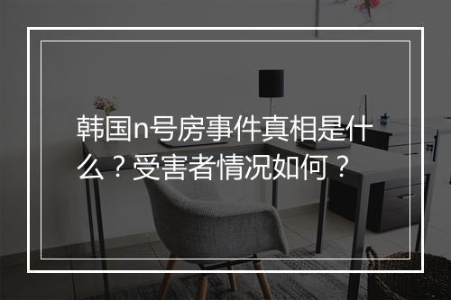 韩国n号房事件真相是什么？受害者情况如何？