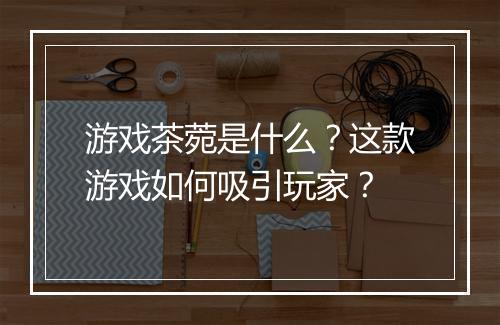 游戏茶菀是什么？这款游戏如何吸引玩家？