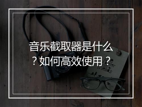 音乐截取器是什么？如何高效使用？