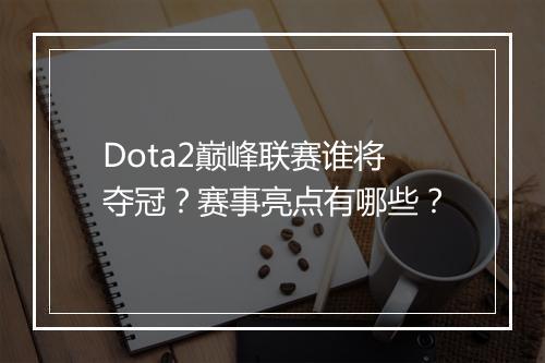 Dota2巅峰联赛谁将夺冠？赛事亮点有哪些？