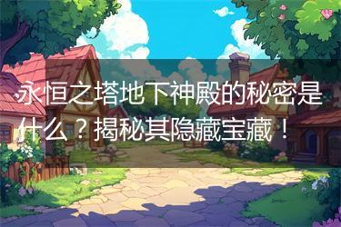 永恒之塔地下神殿的秘密是什么？揭秘其隐藏宝藏！