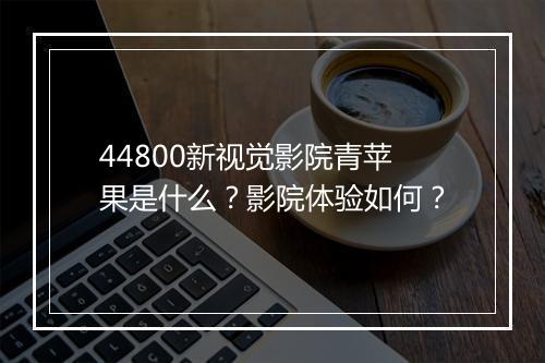 44800新视觉影院青苹果是什么？影院体验如何？