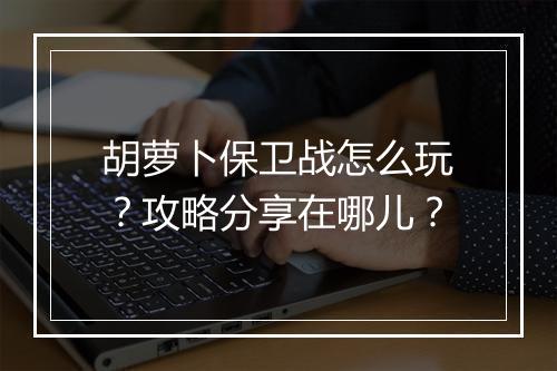 胡萝卜保卫战怎么玩？攻略分享在哪儿？