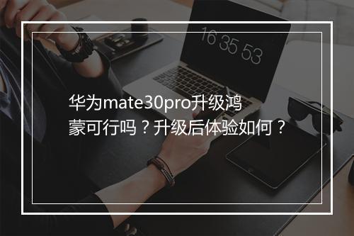 华为mate30pro升级鸿蒙可行吗？升级后体验如何？