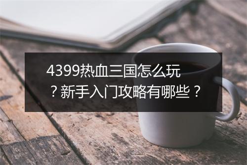 4399热血三国怎么玩？新手入门攻略有哪些？