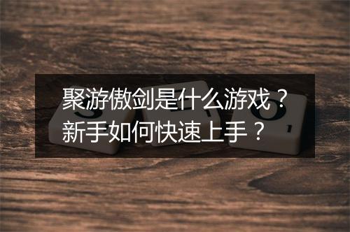 聚游傲剑是什么游戏？新手如何快速上手？