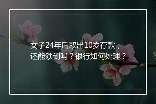 女子24年后取出10岁存款，还能领到吗？银行如何处理？