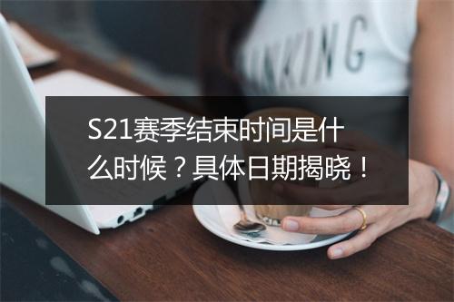 S21赛季结束时间是什么时候？具体日期揭晓！