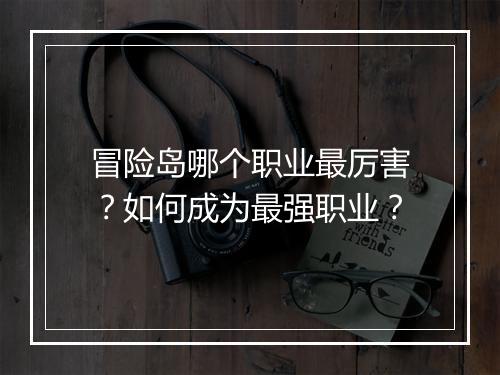 冒险岛哪个职业最厉害？如何成为最强职业？
