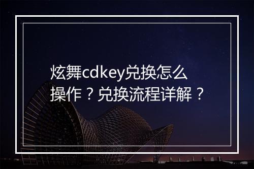 炫舞cdkey兑换怎么操作？兑换流程详解？