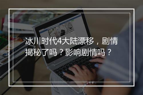 冰川时代4大陆漂移，剧情揭秘了吗？影响剧情吗？