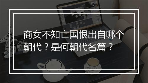商女不知亡国恨出自哪个朝代？是何朝代名篇？