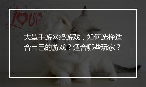 大型手游网络游戏，如何选择适合自己的游戏？适合哪些玩家？