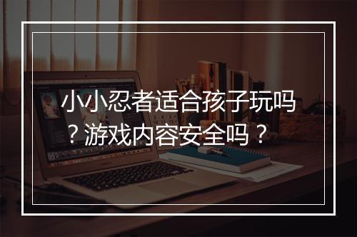 小小忍者适合孩子玩吗？游戏内容安全吗？
