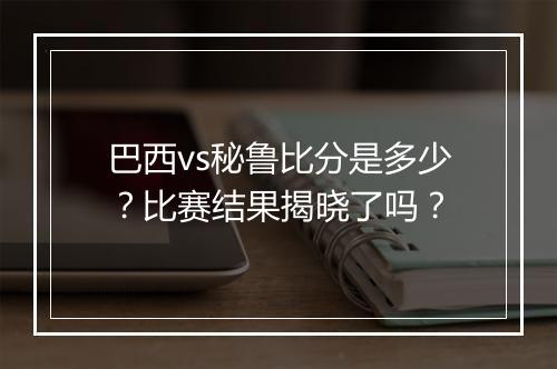巴西vs秘鲁比分是多少？比赛结果揭晓了吗？