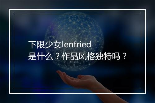 下限少女lenfried是什么？作品风格独特吗？