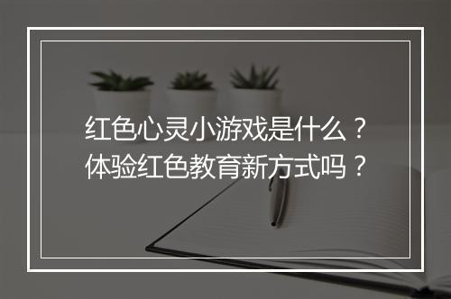 红色心灵小游戏是什么？体验红色教育新方式吗？