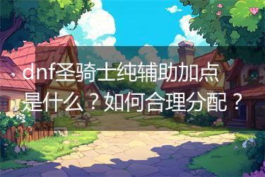 dnf圣骑士纯辅助加点是什么？如何合理分配？