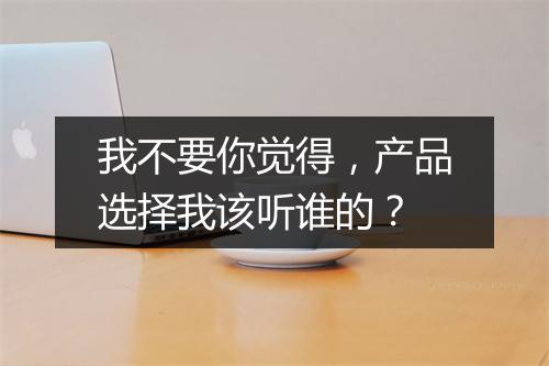 我不要你觉得，产品选择我该听谁的？