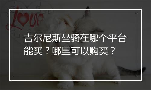 吉尔尼斯坐骑在哪个平台能买？哪里可以购买？