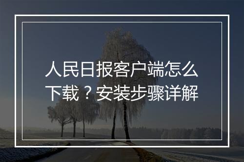人民日报客户端怎么下载？安装步骤详解