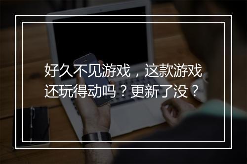 好久不见游戏，这款游戏还玩得动吗？更新了没？