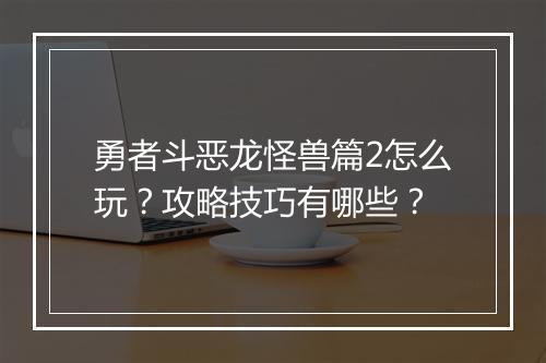 勇者斗恶龙怪兽篇2怎么玩？攻略技巧有哪些？