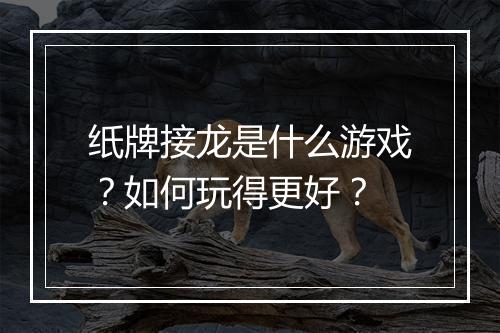 纸牌接龙是什么游戏？如何玩得更好？