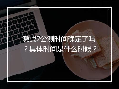 激战2公测时间确定了吗？具体时间是什么时候？