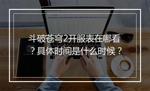 斗破苍穹2开服表在哪看？具体时间是什么时候？