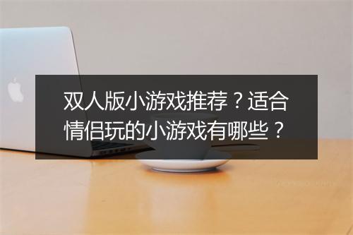 双人版小游戏推荐？适合情侣玩的小游戏有哪些？