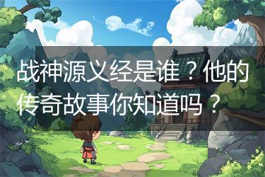 战神源义经是谁？他的传奇故事你知道吗？
