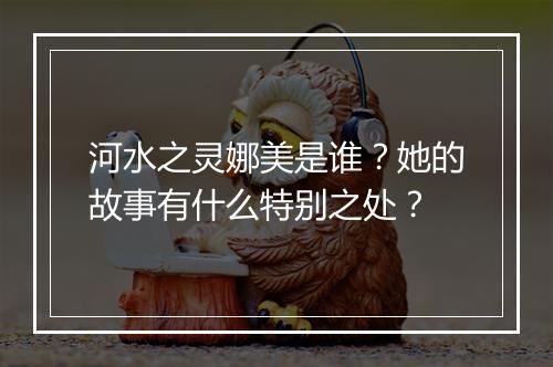 河水之灵娜美是谁？她的故事有什么特别之处？