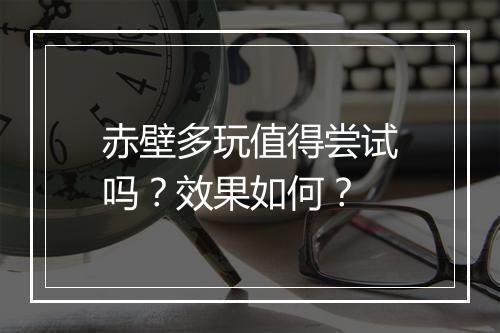 赤壁多玩值得尝试吗？效果如何？