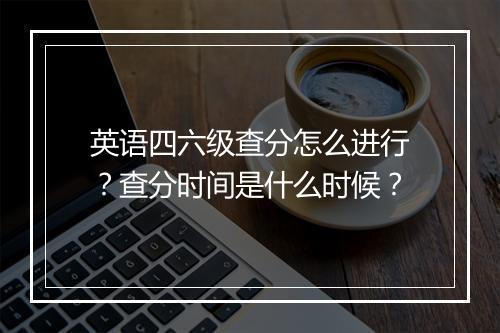 英语四六级查分怎么进行？查分时间是什么时候？
