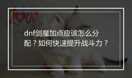 dnf剑魔加点应该怎么分配？如何快速提升战斗力？